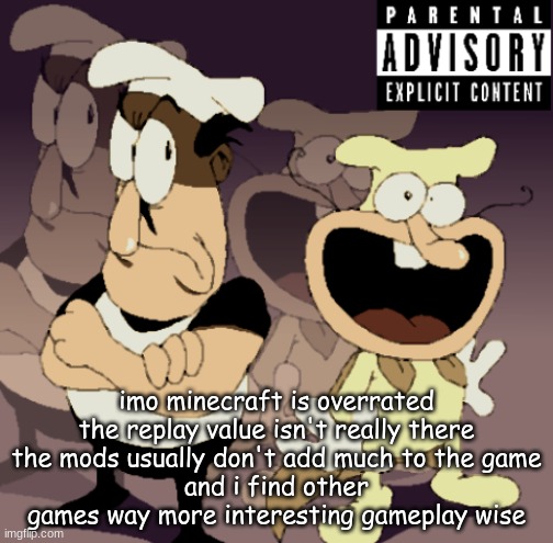 Make Some Noise™ | imo minecraft is overrated
the replay value isn't really there
the mods usually don't add much to the game
and i find other games way more interesting gameplay wise | image tagged in make some noise | made w/ Imgflip meme maker