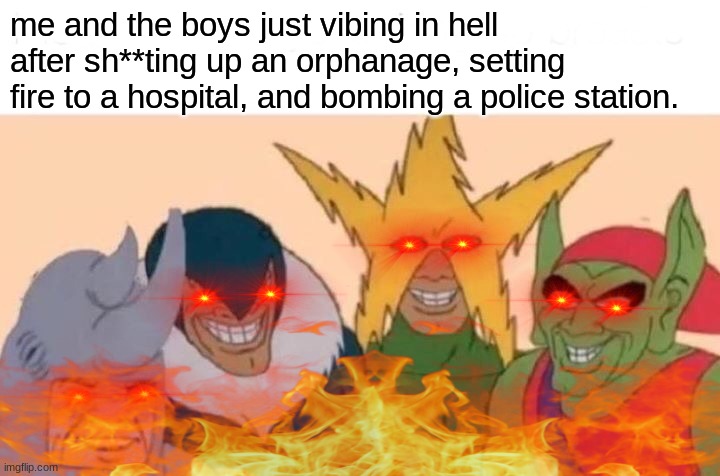 just vibing | me and the boys just vibing in hell after sh**ting up an orphanage, setting fire to a hospital, and bombing a police station. | image tagged in memes,me and the boys | made w/ Imgflip meme maker