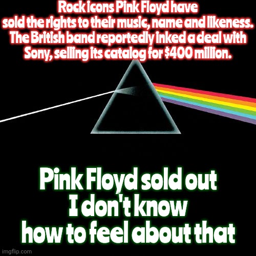 The Teenager Inside Of My Head - Isn't Surprised.  I Was A Rather Observant Teenager, What Can I Say? | Rock icons Pink Floyd have sold the rights to their music, name and likeness.

The British band reportedly inked a deal with Sony, selling its catalog for $400 million. Pink Floyd sold out
I don't know how to feel about that | image tagged in dark side of the moon,pink floyd,sell out,sold out,everybody sells out,memes | made w/ Imgflip meme maker