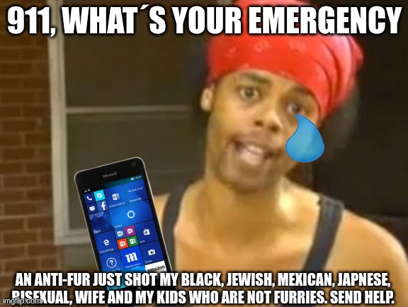 anne tee fur, you are hereby charged for the murder of 4 people. your punishment is a slow and agonizing death | 911, WHAT´S YOUR EMERGENCY; AN ANTI-FUR JUST SHOT MY BLACK, JEWISH, MEXICAN, JAPNESE, BISEXUAL, WIFE AND MY KIDS WHO ARE NOT FURRIES. SEND HELP. | image tagged in memes,hide yo kids hide yo wife | made w/ Imgflip meme maker