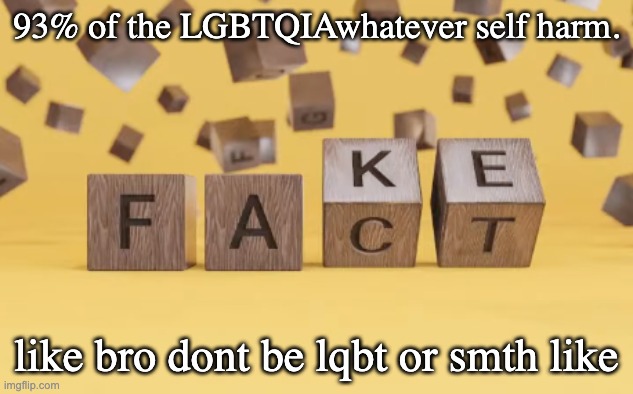 fake fact | 93% of the LGBTQIAwhatever self harm. like bro dont be lqbt or smth like | image tagged in fake fact | made w/ Imgflip meme maker