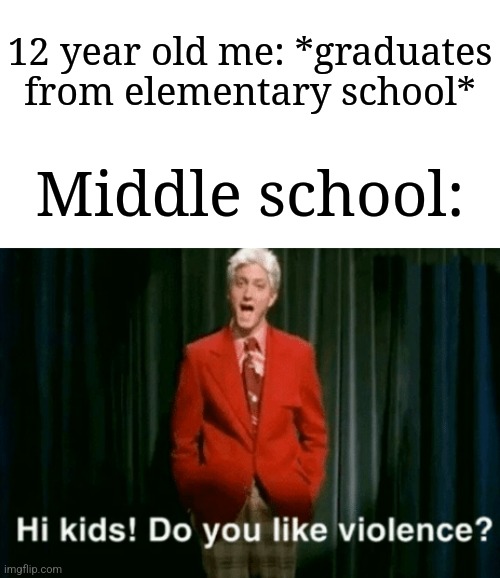 Why is it like this | 12 year old me: *graduates from elementary school*; Middle school: | image tagged in hi kids do you like violence,memes,funny,school,relatable,why are you reading this | made w/ Imgflip meme maker