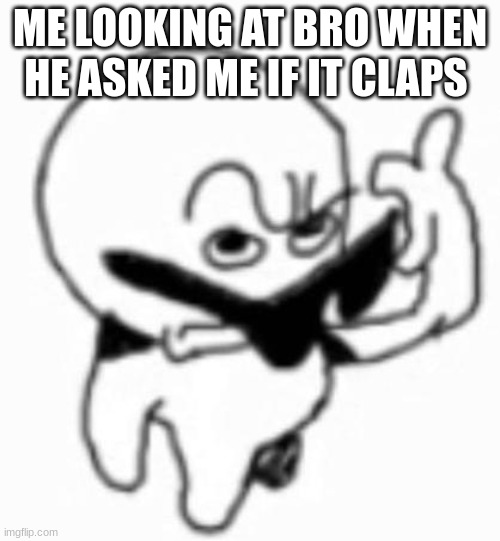 yes it does | ME LOOKING AT BRO WHEN HE ASKED ME IF IT CLAPS | image tagged in i beg thine pardon | made w/ Imgflip meme maker