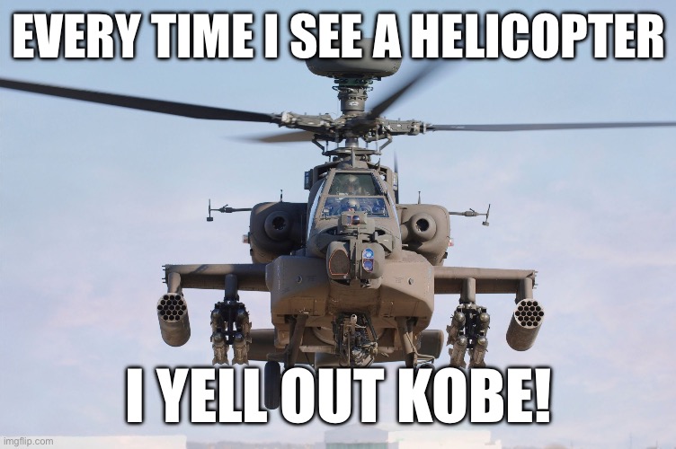 If yk, yk | EVERY TIME I SEE A HELICOPTER; I YELL OUT KOBE! | image tagged in apache helicopter gender | made w/ Imgflip meme maker