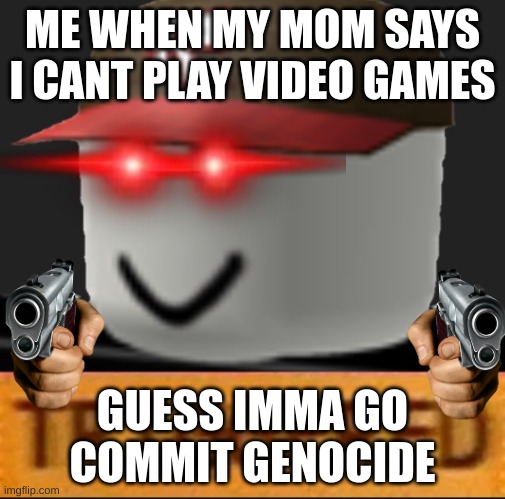 Roblox Triggered | ME WHEN MY MOM SAYS I CANT PLAY VIDEO GAMES; GUESS IMMA GO COMMIT GENOCIDE | image tagged in roblox triggered | made w/ Imgflip meme maker