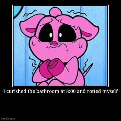 I curished the bathroom | I curished the bathroom at 8:00 and rotted myself | | image tagged in funny,demotivationals,smiling critters,memes | made w/ Imgflip demotivational maker