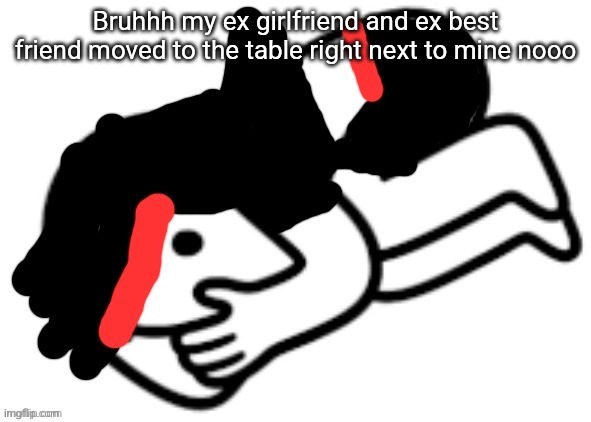 Bruhhh my ex girlfriend and ex best friend moved to the table right next to mine nooo | made w/ Imgflip meme maker