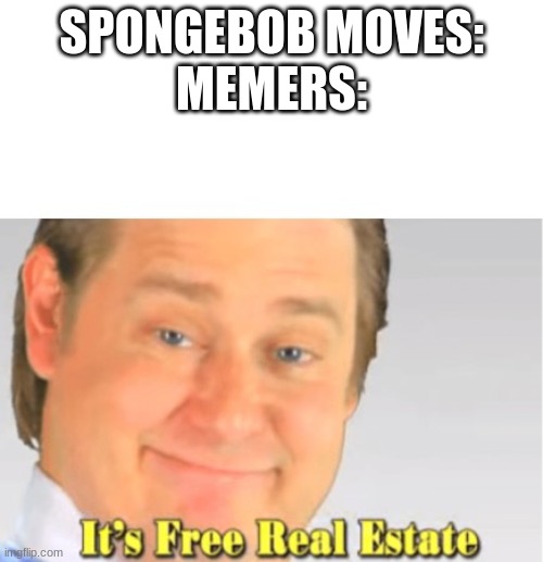 It's Free Real Estate | SPONGEBOB MOVES:
MEMERS: | image tagged in it's free real estate,meme | made w/ Imgflip meme maker