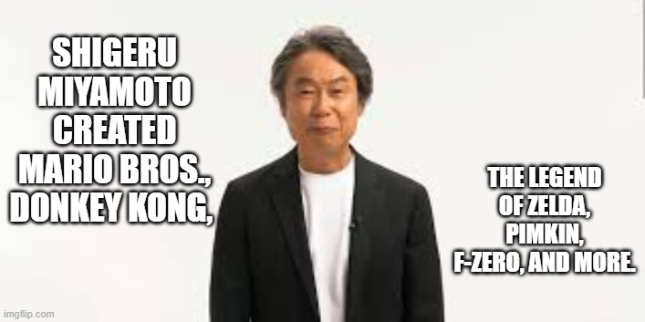 memes by Brad - Shigeru Miyamoto created Donkey Kong, Mario Bros. & Zelda | SHIGERU MIYAMOTO CREATED MARIO BROS., DONKEY KONG, THE LEGEND OF ZELDA, PIMKIN, F-ZERO, AND MORE. | image tagged in funny,gaming,mario,legend of zelda,donkey kong,pikmin | made w/ Imgflip meme maker