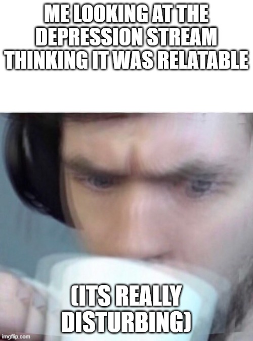 Concerned Sean Intensifies | ME LOOKING AT THE DEPRESSION STREAM THINKING IT WAS RELATABLE; (ITS REALLY DISTURBING) | image tagged in concerned sean intensifies | made w/ Imgflip meme maker