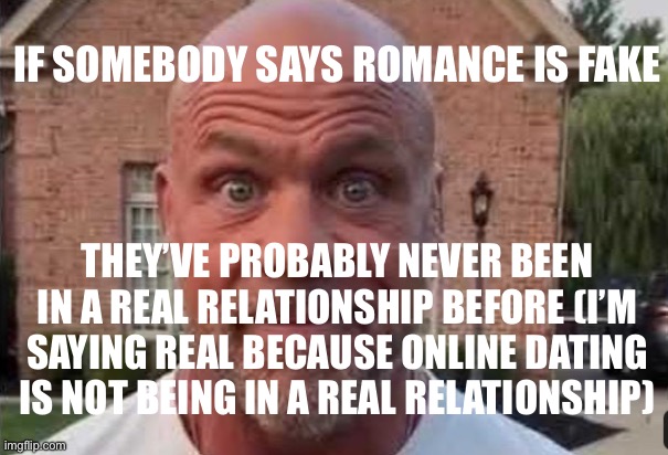 There I said it, online dating is super fake | IF SOMEBODY SAYS ROMANCE IS FAKE; THEY’VE PROBABLY NEVER BEEN IN A REAL RELATIONSHIP BEFORE (I’M SAYING REAL BECAUSE ONLINE DATING IS NOT BEING IN A REAL RELATIONSHIP) | image tagged in the stare | made w/ Imgflip meme maker