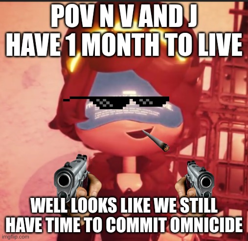 finally uzi cant stop us | POV N V AND J HAVE 1 MONTH TO LIVE; WELL LOOKS LIKE WE STILL HAVE TIME TO COMMIT OMNICIDE | image tagged in n is literally about to die | made w/ Imgflip meme maker