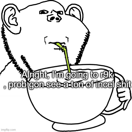 Alright, I'm going to r9k , prob gon see a ton of incel shit | image tagged in impjak sipping large cup with straw | made w/ Imgflip meme maker