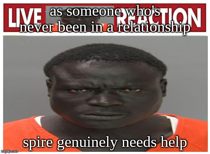 live convict reaction | as someone who's never been in a relationship; spire genuinely needs help | image tagged in live convict reaction | made w/ Imgflip meme maker