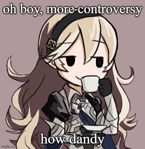 Corrin sipping tea | oh boy, more controversy; how dandy | image tagged in corrin sipping tea | made w/ Imgflip meme maker