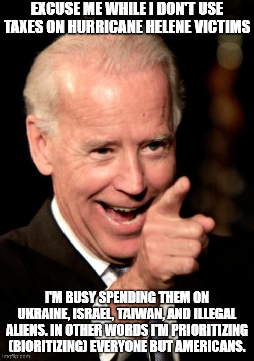 Biorities In Action | EXCUSE ME WHILE I DON'T USE TAXES ON HURRICANE HELENE VICTIMS; I'M BUSY SPENDING THEM ON UKRAINE, ISRAEL, TAIWAN, AND ILLEGAL ALIENS. IN OTHER WORDS I'M PRIORITIZING (BIORITIZING) EVERYONE BUT AMERICANS. | image tagged in memes,smilin biden,biorities,priorities | made w/ Imgflip meme maker