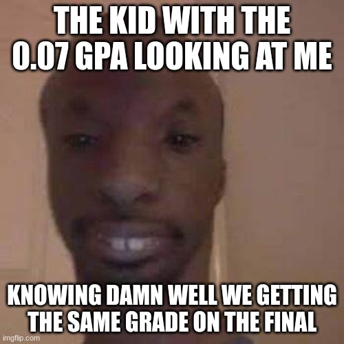 Pluh | THE KID WITH THE 0.07 GPA LOOKING AT ME; KNOWING DAMN WELL WE GETTING THE SAME GRADE ON THE FINAL | image tagged in wierd,funny,funny memes | made w/ Imgflip meme maker