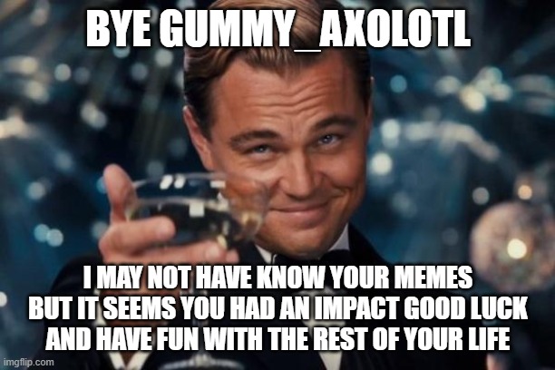 farwell gummy axolotl | BYE GUMMY_AXOLOTL; I MAY NOT HAVE KNOW YOUR MEMES BUT IT SEEMS YOU HAD AN IMPACT GOOD LUCK AND HAVE FUN WITH THE REST OF YOUR LIFE | image tagged in memes,leonardo dicaprio cheers | made w/ Imgflip meme maker