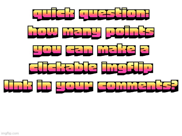 quick question: how many points you can make a clickable imgflip link in your comments? | made w/ Imgflip meme maker