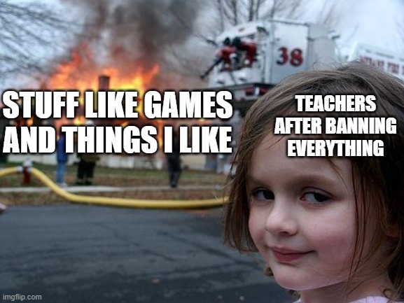 why teachers, why | TEACHERS AFTER BANNING EVERYTHING; STUFF LIKE GAMES AND THINGS I LIKE | image tagged in memes,disaster girl | made w/ Imgflip meme maker