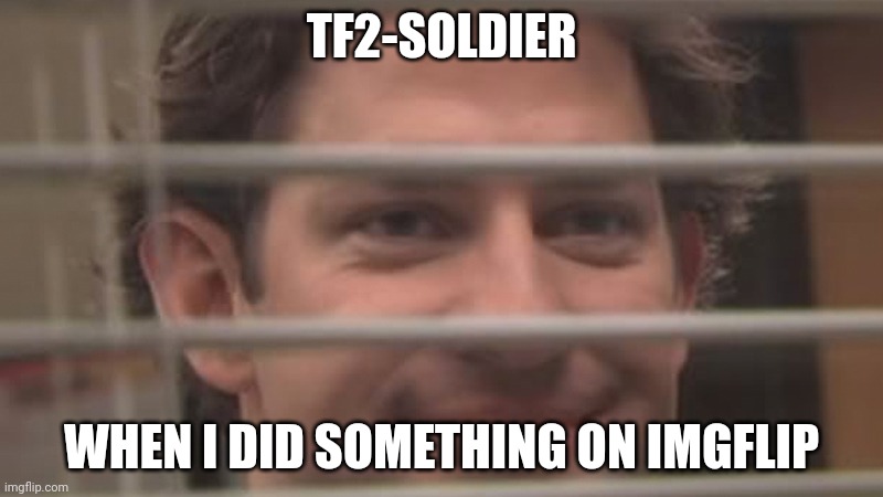 It's getting a little weird solly | TF2-SOLDIER; WHEN I DID SOMETHING ON IMGFLIP | image tagged in jim smiles trough windows | made w/ Imgflip meme maker