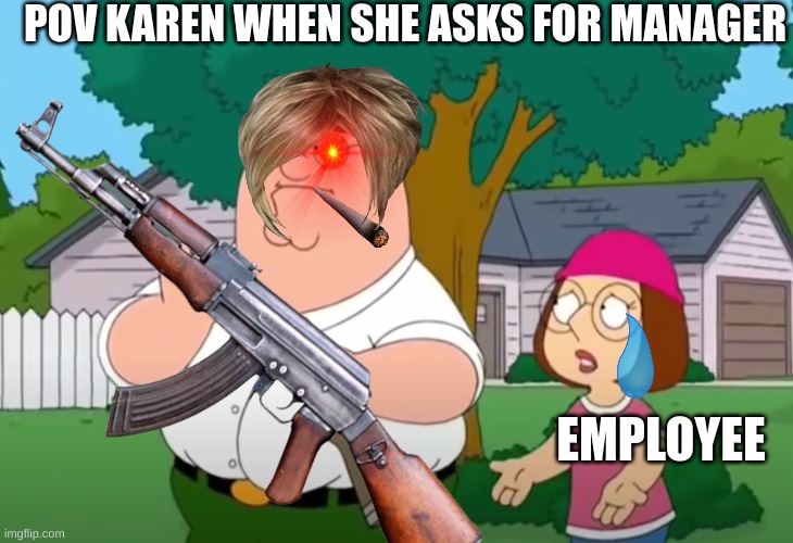 I just want to talk to him | POV KAREN WHEN SHE ASKS FOR MANAGER; EMPLOYEE | image tagged in i just want to talk to him | made w/ Imgflip meme maker