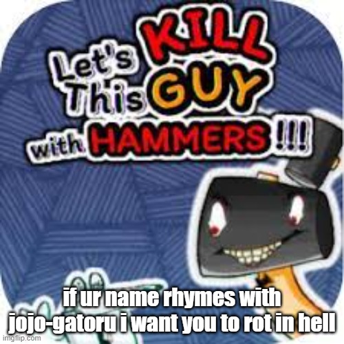 kill him with hammers | if ur name rhymes with jojo-gatoru i want you to rot in hell | image tagged in kill him with hammers | made w/ Imgflip meme maker