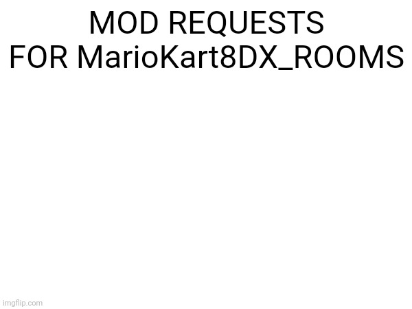 Moderation will be needed. (10,000+ points and 30 days experience ONLY) | MOD REQUESTS FOR MarioKart8DX_ROOMS | made w/ Imgflip meme maker