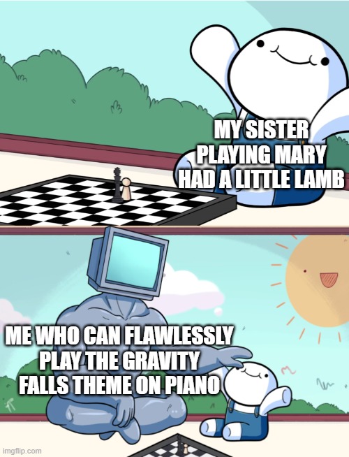 odd1sout vs computer chess | MY SISTER PLAYING MARY HAD A LITTLE LAMB ME WHO CAN FLAWLESSLY PLAY THE GRAVITY FALLS THEME ON PIANO | image tagged in odd1sout vs computer chess | made w/ Imgflip meme maker