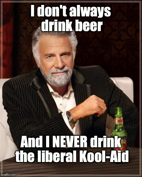The Most Interesting Man In The World Meme | I don't always drink beer And I NEVER drink the liberal Kool-Aid | image tagged in memes,the most interesting man in the world | made w/ Imgflip meme maker