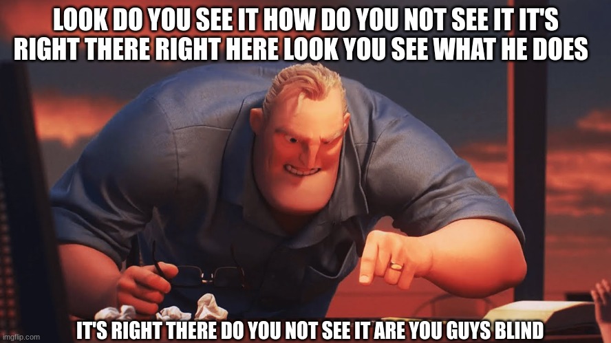 mr incredible mad | LOOK DO YOU SEE IT HOW DO YOU NOT SEE IT IT'S RIGHT THERE RIGHT HERE LOOK YOU SEE WHAT HE DOES; IT'S RIGHT THERE DO YOU NOT SEE IT ARE YOU GUYS BLIND | image tagged in mr incredible mad | made w/ Imgflip meme maker