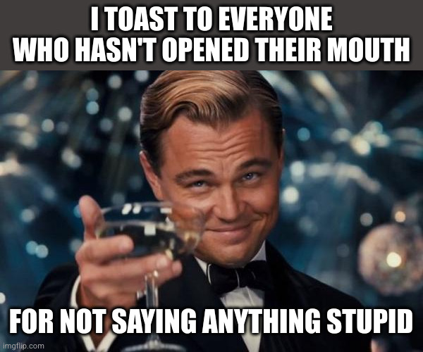 keep up the good work | I TOAST TO EVERYONE WHO HASN'T OPENED THEIR MOUTH; FOR NOT SAYING ANYTHING STUPID | image tagged in memes,leonardo dicaprio cheers | made w/ Imgflip meme maker