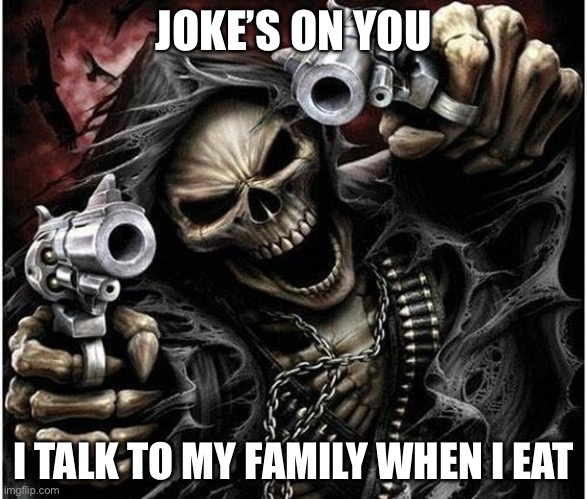Badass Skeleton | JOKE’S ON YOU I TALK TO MY FAMILY WHEN I EAT | image tagged in badass skeleton | made w/ Imgflip meme maker