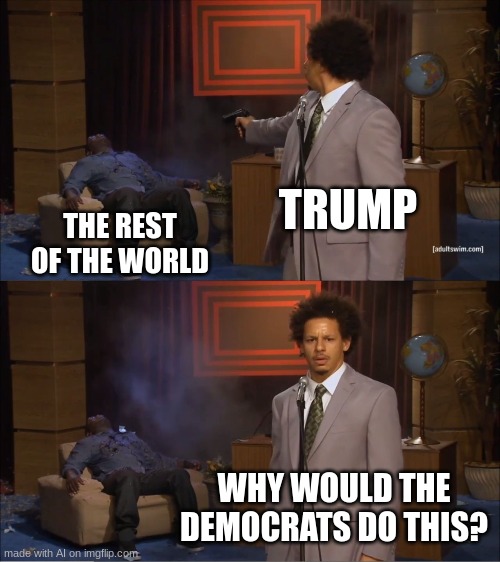 Who Killed Hannibal | TRUMP; THE REST OF THE WORLD; WHY WOULD THE DEMOCRATS DO THIS? | image tagged in memes,who killed hannibal | made w/ Imgflip meme maker