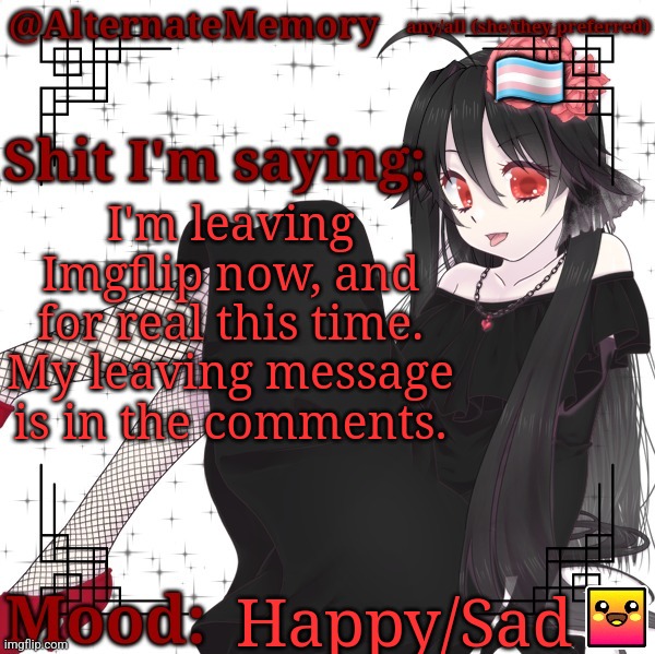 I'll see you all around. Goodbye. | I'm leaving Imgflip now, and for real this time. My leaving message is in the comments. Happy/Sad | image tagged in alternatememory's second picrew announcement template | made w/ Imgflip meme maker