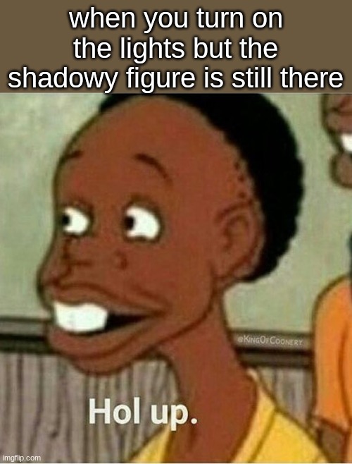 halloween meme | when you turn on the lights but the shadowy figure is still there | image tagged in hol up,halloween,memes,funny,stop reading the tags | made w/ Imgflip meme maker