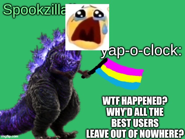 Spookzilla announcement | WTF HAPPENED? WHY’D ALL THE BEST USERS LEAVE OUT OF NOWHERE? | image tagged in spookzilla announcement | made w/ Imgflip meme maker