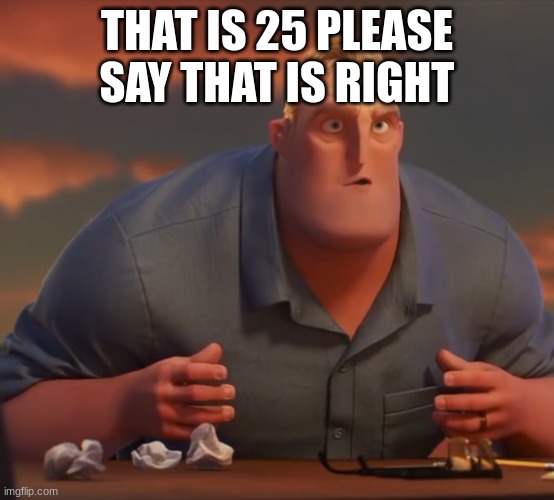 mr incredible | THAT IS 25 PLEASE SAY THAT IS RIGHT | image tagged in mr incredible | made w/ Imgflip meme maker