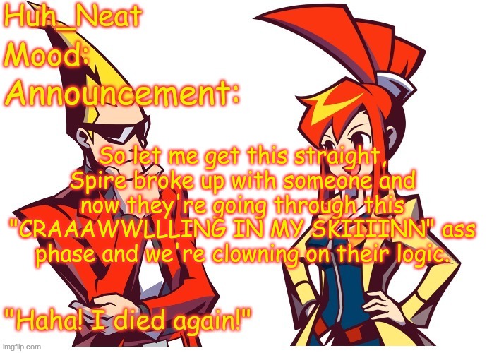 Is this basically it? | So let me get this straight, Spire broke up with someone and now they're going through this "CRAAAWWLLLING IN MY SKIIIINN" ass phase and we're clowning on their logic. | image tagged in huh_neat ghost trick temp thanks knockout offical | made w/ Imgflip meme maker