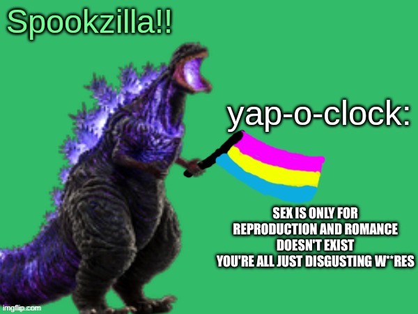 Spookzilla announcement | SEX IS ONLY FOR REPRODUCTION AND ROMANCE DOESN'T EXIST
YOU'RE ALL JUST DISGUSTING W**RES | image tagged in spookzilla announcement | made w/ Imgflip meme maker