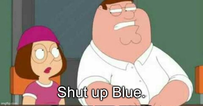 shut up meg | Shut up Blue. | image tagged in shut up meg | made w/ Imgflip meme maker