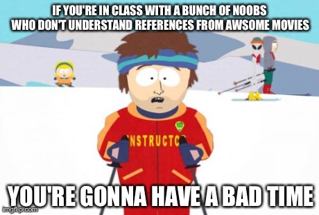 Once again: The thing in my class... | IF YOU'RE IN CLASS WITH A BUNCH OF NOOBS WHO DON'T UNDERSTAND REFERENCES FROM AWSOME MOVIES YOU'RE GONNA HAVE A BAD TIME | image tagged in memes,super cool ski instructor | made w/ Imgflip meme maker