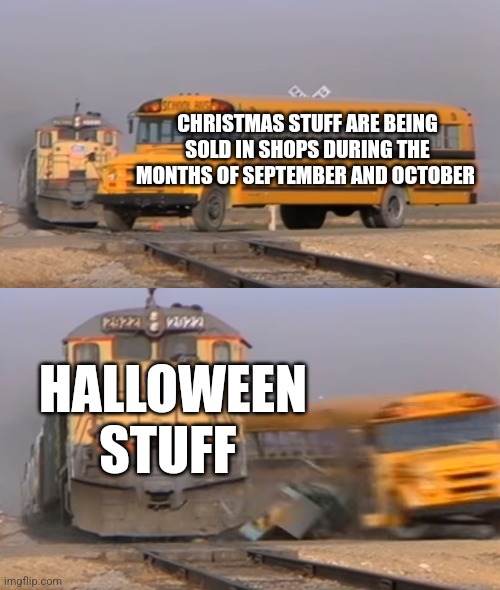 A train hitting a school bus | CHRISTMAS STUFF ARE BEING SOLD IN SHOPS DURING THE MONTHS OF SEPTEMBER AND OCTOBER; HALLOWEEN STUFF | image tagged in a train hitting a school bus | made w/ Imgflip meme maker