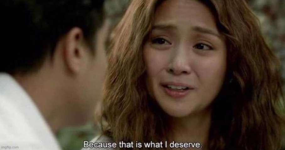 Because that is what I deserve | image tagged in because that is what i deserve | made w/ Imgflip meme maker