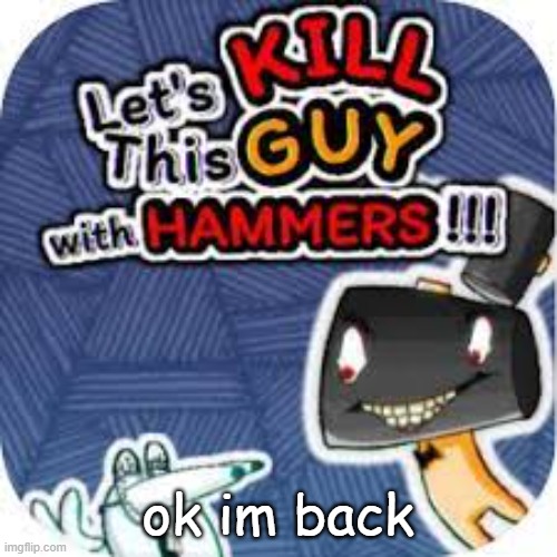 kill him with hammers | ok im back | image tagged in kill him with hammers | made w/ Imgflip meme maker
