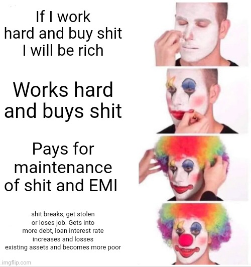 Clown Applying Makeup | If I work hard and buy shit I will be rich; Works hard and buys shit; Pays for maintenance of shit and EMI; shit breaks, get stolen or loses job. Gets into more debt, loan interest rate increases and losses existing assets and becomes more poor | image tagged in memes,clown applying makeup | made w/ Imgflip meme maker