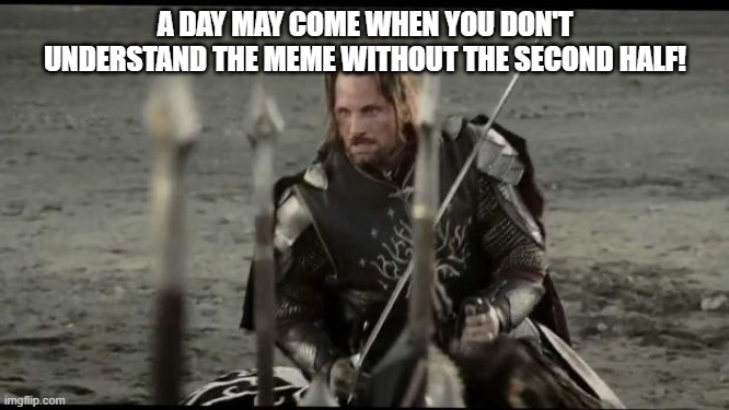 a day may come | A DAY MAY COME WHEN YOU DON'T UNDERSTAND THE MEME WITHOUT THE SECOND HALF! | image tagged in a day may come | made w/ Imgflip meme maker