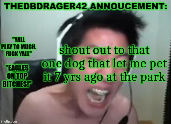 thedbdrager42s annoucement template | shout out to that one dog that let me pet it 7 yrs ago at the park | image tagged in thedbdrager42s annoucement template | made w/ Imgflip meme maker