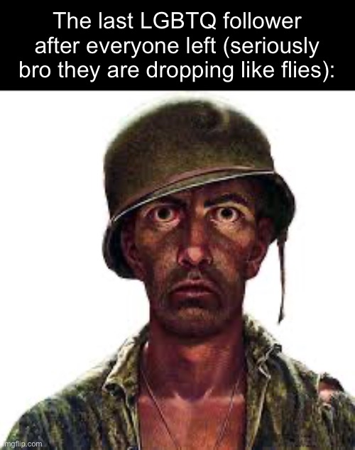 traumatized soldier | The last LGBTQ follower after everyone left (seriously bro they are dropping like flies): | image tagged in traumatized soldier | made w/ Imgflip meme maker