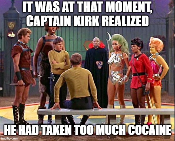 Coke Dream Kirk | IT WAS AT THAT MOMENT, CAPTAIN KIRK REALIZED; HE HAD TAKEN TOO MUCH COCAINE | image tagged in star trek gamesters of triskelion | made w/ Imgflip meme maker